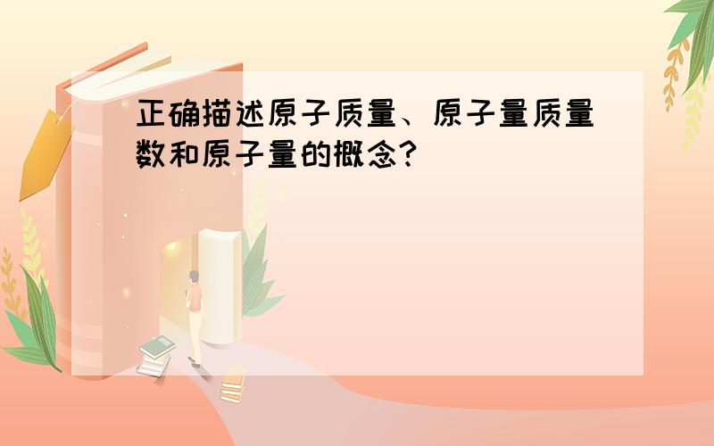 正确描述原子质量、原子量质量数和原子量的概念?