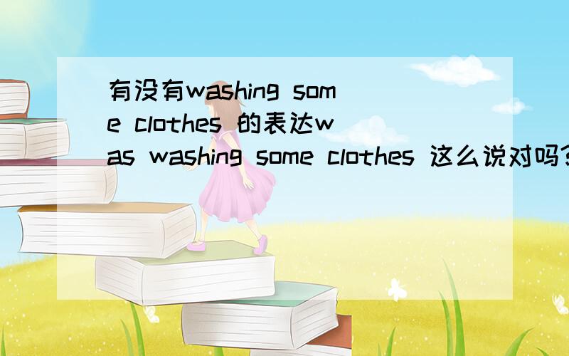 有没有washing some clothes 的表达was washing some clothes 这么说对吗?