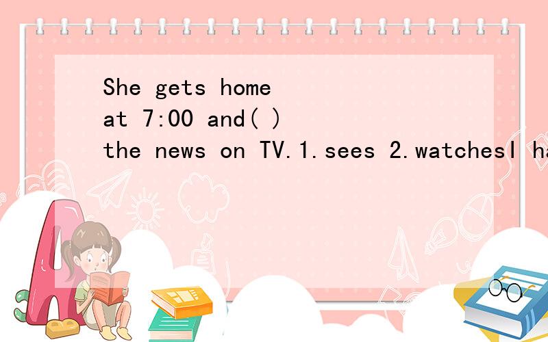 She gets home at 7:00 and( )the news on TV.1.sees 2.watchesI have it ( )Monday,Tuesday and Thursday 1.in 2.at 3.on 4.ofWe usually play sports ( )three hours every day.1.for 2.in 3.of 4.at