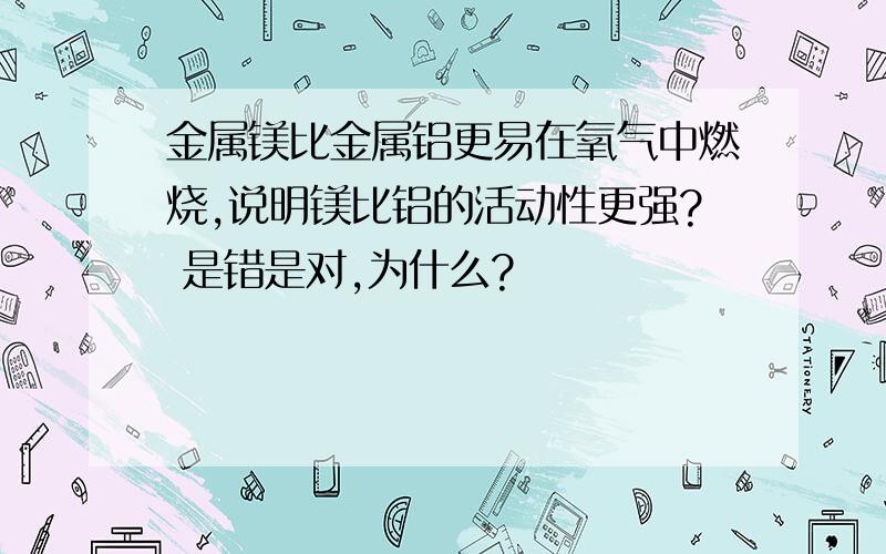 金属镁比金属铝更易在氧气中燃烧,说明镁比铝的活动性更强? 是错是对,为什么?