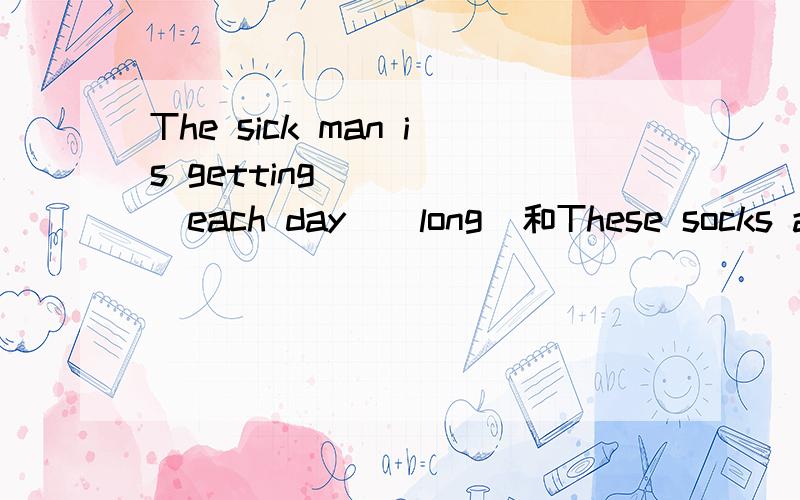 The sick man is getting ____　each day．（long）和These socks are____ those socks.（long)怎样做