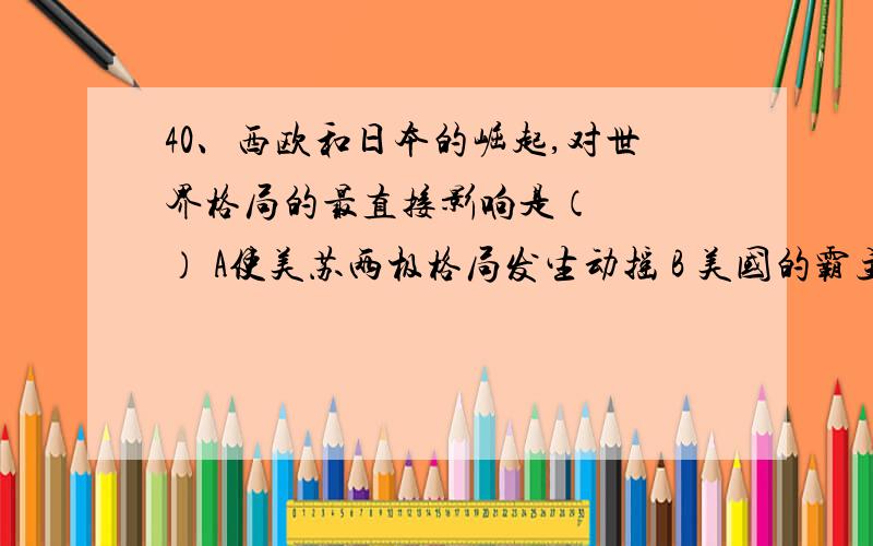 40、西欧和日本的崛起,对世界格局的最直接影响是（　　　） A使美苏两极格局发生动摇 B 美国的霸主地位动40、西欧和日本的崛起,对世界格局的最直接影响是（　　　）A使美苏两极格局发