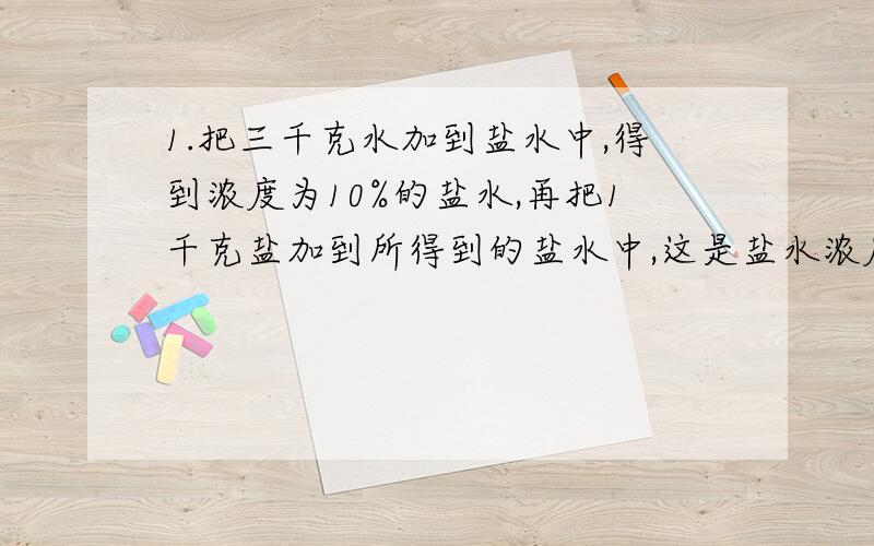 1.把三千克水加到盐水中,得到浓度为10%的盐水,再把1千克盐加到所得到的盐水中,这是盐水浓度为20%.原来盐水浓度是多少?2.东升浴室买进一批煤,上午烧了一部分,这是已烧的吨数和未烧的吨数