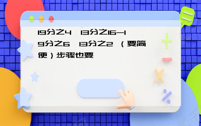 19分之4×13分之16-19分之6×13分之2 （要简便）步骤也要