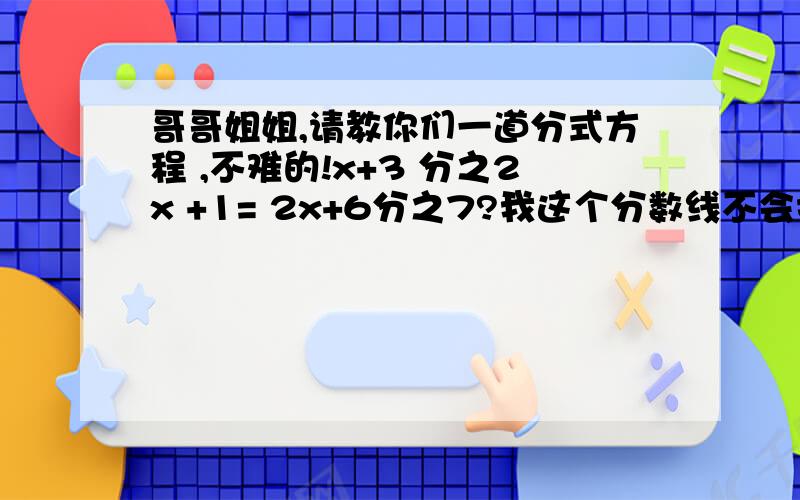 哥哥姐姐,请教你们一道分式方程 ,不难的!x+3 分之2x +1= 2x+6分之7?我这个分数线不会打,所以只好分之代替了,如果谁会打分数线也顺便教我一下,哥哥姐姐真是不好意思,+1不是连在一起的.