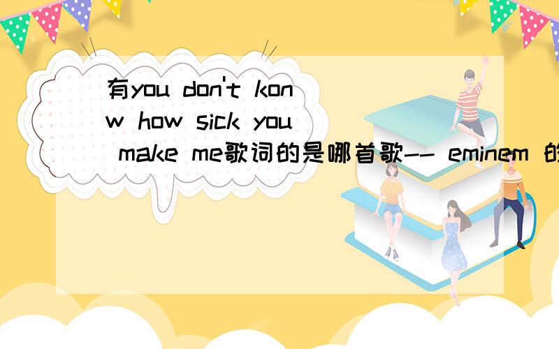 有you don't konw how sick you make me歌词的是哪首歌-- eminem 的 歌