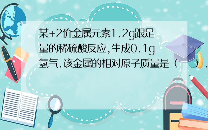 某+2价金属元素1.2g跟足量的稀硫酸反应,生成0.1g氢气.该金属的相对原子质量是（    ）.A.65B.27C.24D.23