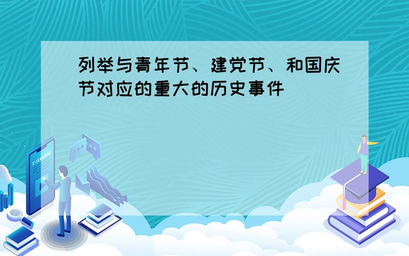 列举与青年节、建党节、和国庆节对应的重大的历史事件