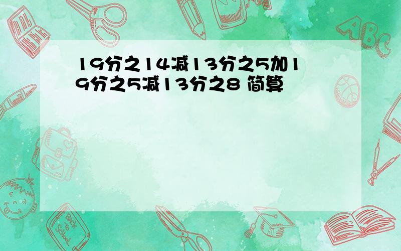 19分之14减13分之5加19分之5减13分之8 简算