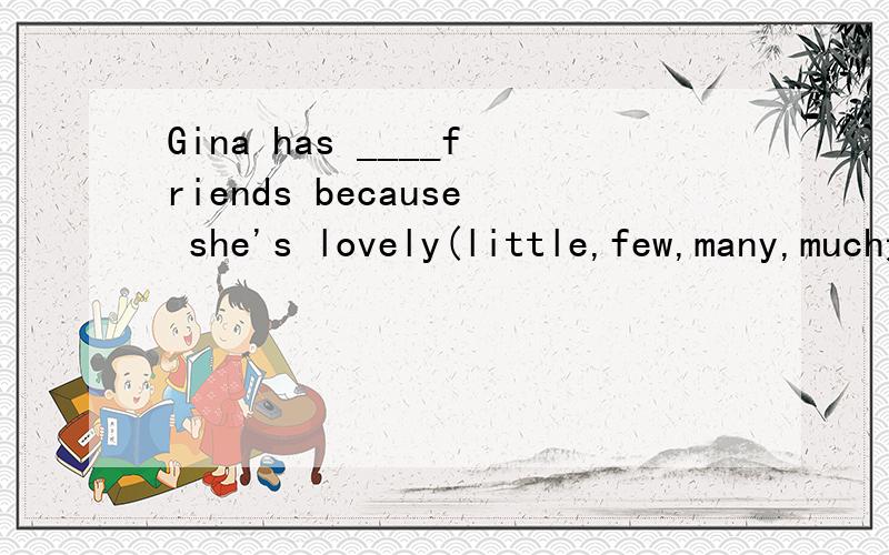 Gina has ____friends because she's lovely(little,few,many,much适当形式填空顺便翻译这句话