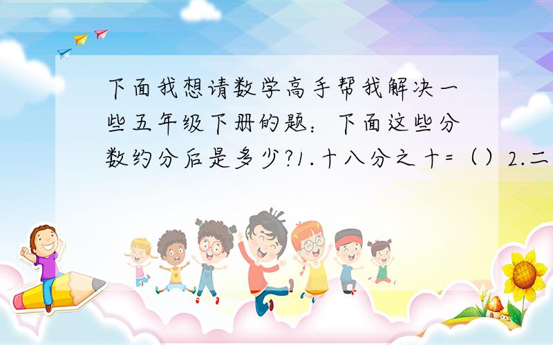 下面我想请数学高手帮我解决一些五年级下册的题：下面这些分数约分后是多少?1.十八分之十=（）2.二十四分之十二=（）3.十四分之六=（）4.二十五分之十=（）5.三十九分之十三 =（）6.七十