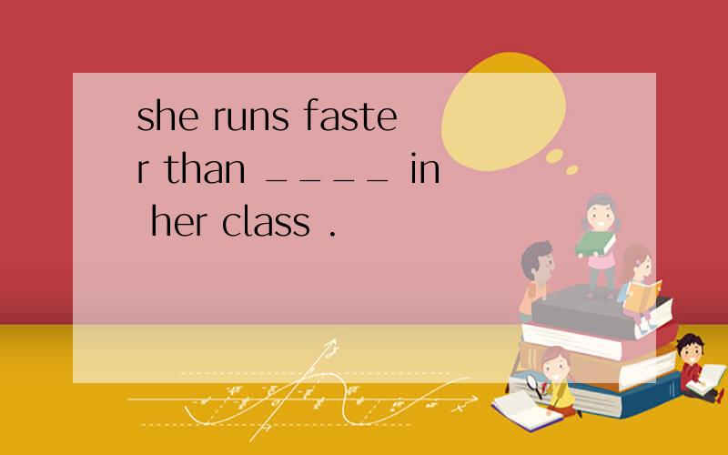 she runs faster than ____ in her class .