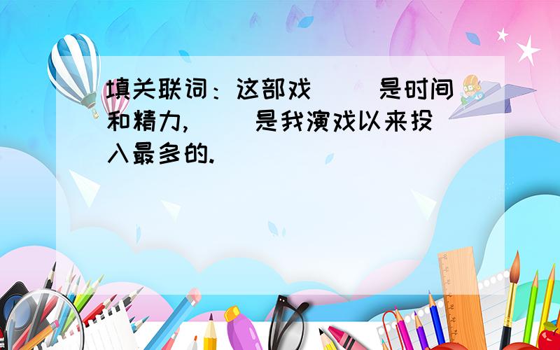 填关联词：这部戏（ ）是时间和精力,（ ）是我演戏以来投入最多的.