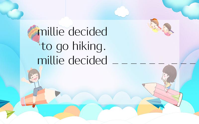 millie decided to go hiking.millie decided ______ ______ ______ hiking.（改同义句）