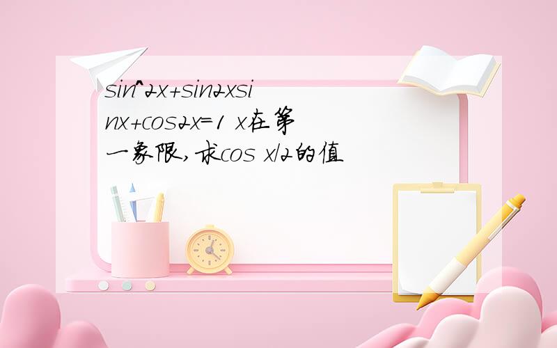 sin^2x+sin2xsinx+cos2x=1 x在第一象限,求cos x/2的值