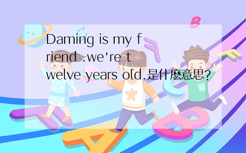 Daming is my friend .we're twelve years old.是什麽意思?