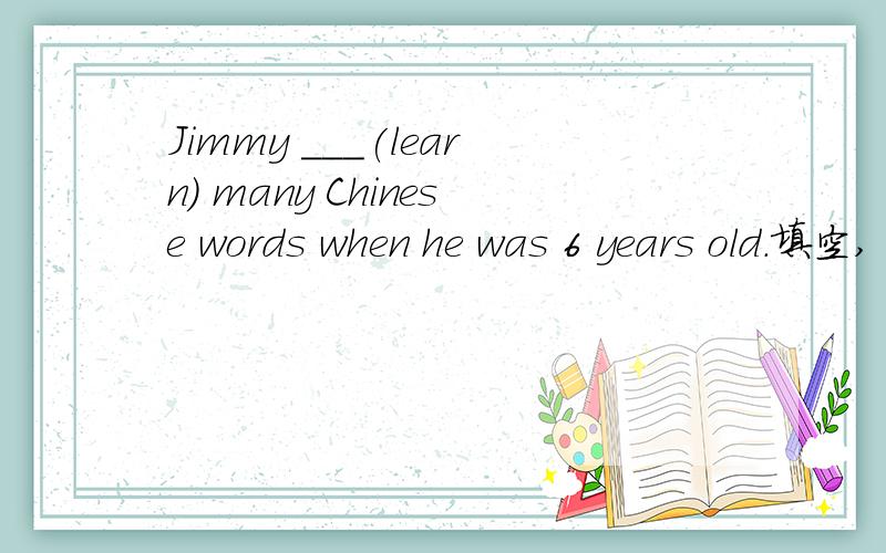 Jimmy ___(learn) many Chinese words when he was 6 years old.填空,