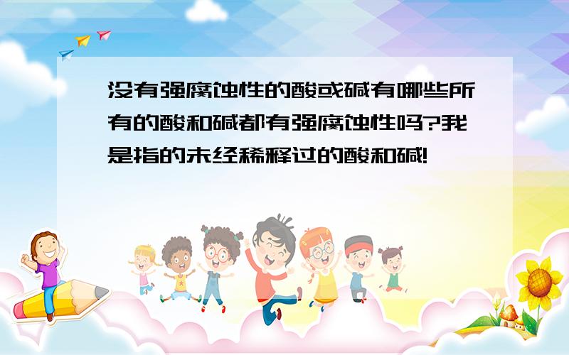 没有强腐蚀性的酸或碱有哪些所有的酸和碱都有强腐蚀性吗?我是指的未经稀释过的酸和碱!