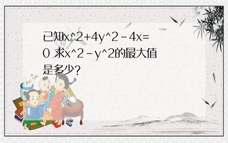 已知x^2+4y^2-4x=0 求x^2-y^2的最大值是多少?