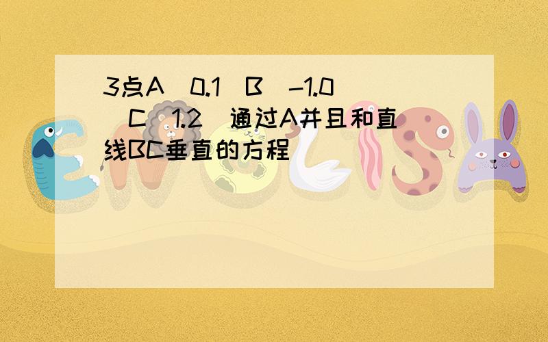 3点A（0.1）B（-1.0）C（1.2）通过A并且和直线BC垂直的方程