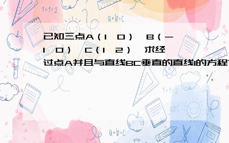 已知三点A（1,0）,B（-1,0）,C（1,2）,求经过点A并且与直线BC垂直的直线l的方程?