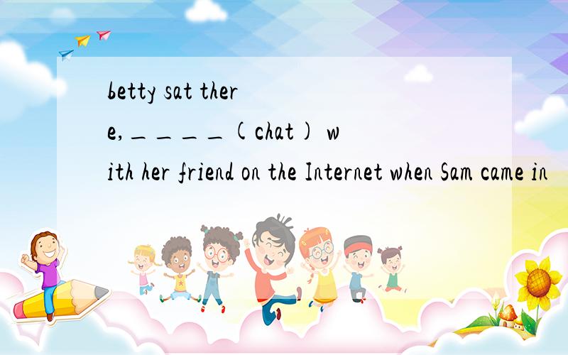 betty sat there,____(chat) with her friend on the Internet when Sam came in