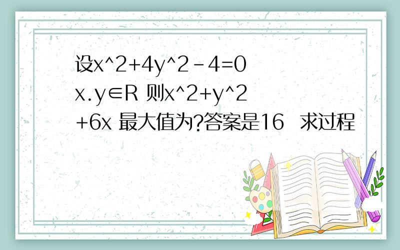 设x^2+4y^2-4=0 x.y∈R 则x^2+y^2+6x 最大值为?答案是16  求过程