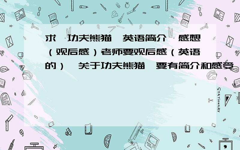 求《功夫熊猫》英语简介、感想（观后感）老师要观后感（英语的）,关于功夫熊猫,要有简介和感受,请大家传授一下方法或范文,作为参考,