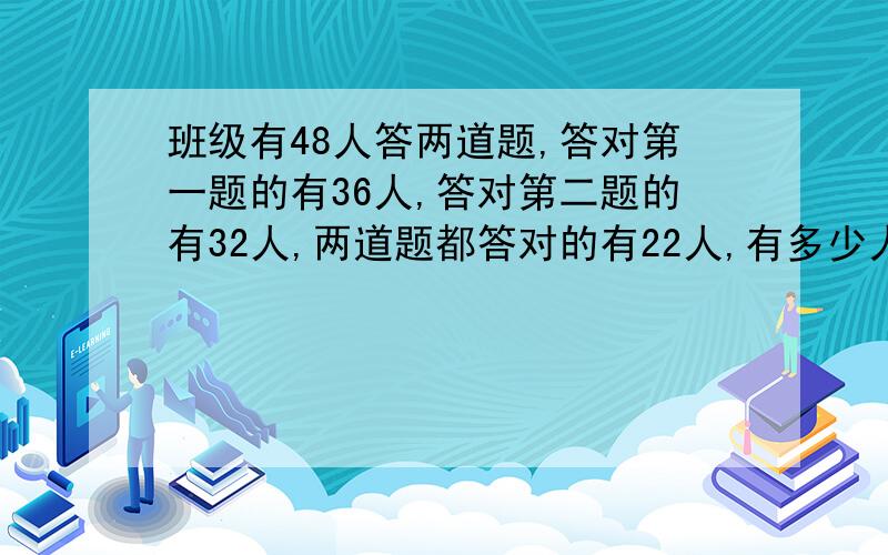 班级有48人答两道题,答对第一题的有36人,答对第二题的有32人,两道题都答对的有22人,有多少人两题都答