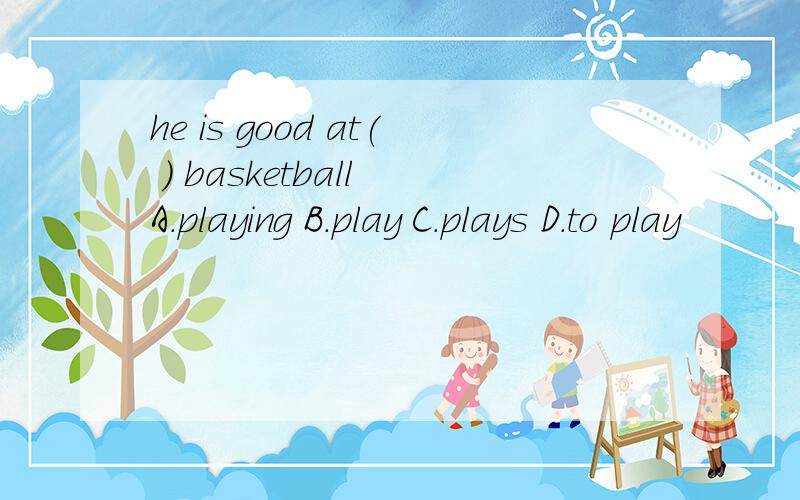 he is good at( ) basketball A.playing B.play C.plays D.to play