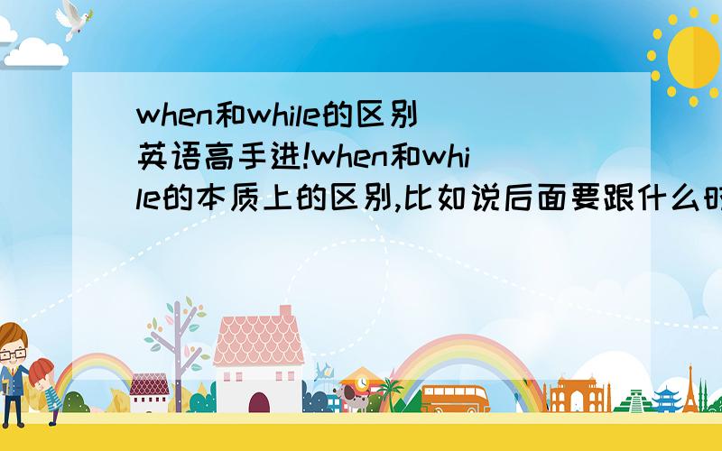 when和while的区别（英语高手进!when和while的本质上的区别,比如说后面要跟什么时态或者是分别接在什么时态之后?如果在一个选择题中,主句用的是连续性动词，或者既不是连续性动词，又不是