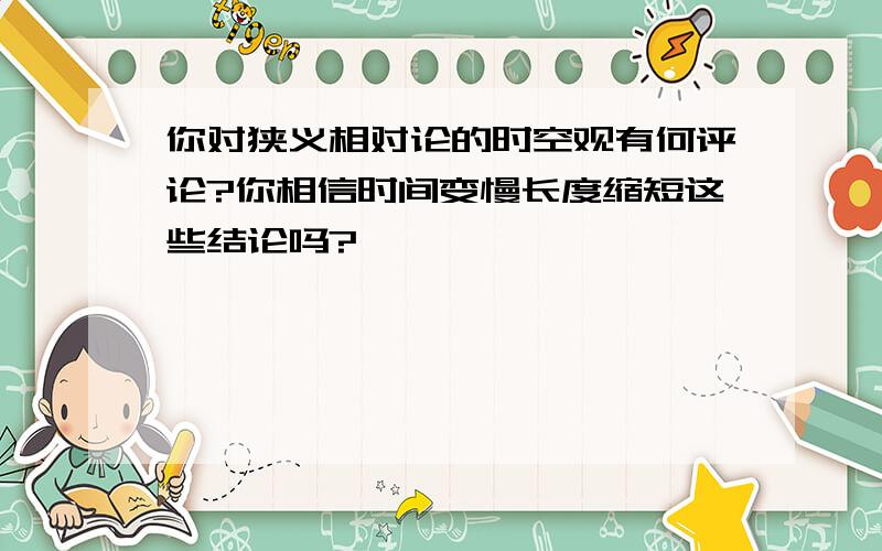 你对狭义相对论的时空观有何评论?你相信时间变慢长度缩短这些结论吗?