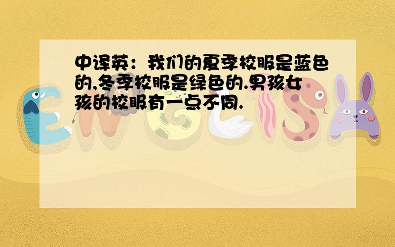 中译英：我们的夏季校服是蓝色的,冬季校服是绿色的.男孩女孩的校服有一点不同.