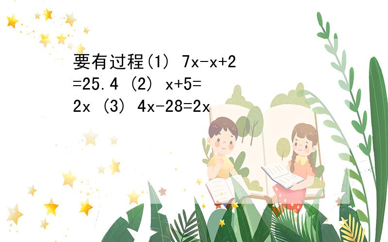 要有过程(1) 7x-x+2=25.4 (2) x+5=2x (3) 4x-28=2x