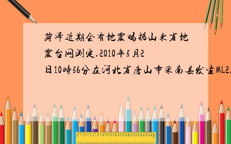 菏泽近期会有地震吗据山东省地震台网测定,2010年5月2日10时56分在河北省唐山市栾南县发生ML2.8级地震,震中位于：北纬39.12度,东经118.36度.和唐山是一个地震带吗?