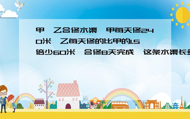 甲、乙合修水渠,甲每天修240米,乙每天修的比甲的1.5倍少60米,合修8天完成,这条水渠长多少米?