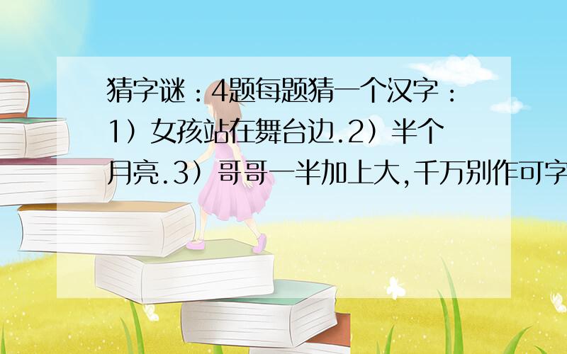 猜字谜：4题每题猜一个汉字：1）女孩站在舞台边.2）半个月亮.3）哥哥一半加上大,千万别作可字猜.4）电没有尾巴.