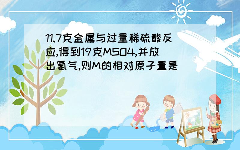 11.7克金属与过量稀硫酸反应,得到19克MSO4,并放出氢气,则M的相对原子量是