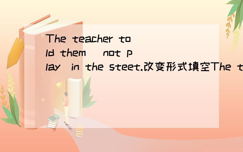 The teacher told them （not play）in the steet.改变形式填空The teacher told them （not play）in the steet.He is interested in （play）basketball.The muisc sounds (interest).（补充下句子里的知识点）