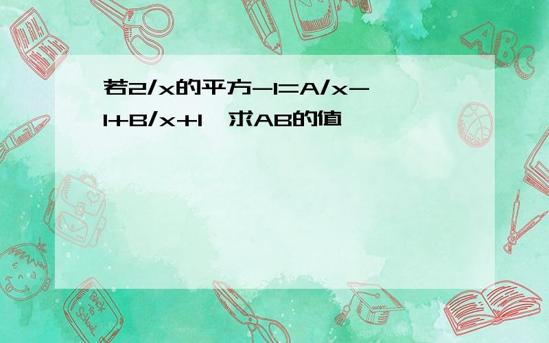 若2/x的平方-1=A/x-1+B/x+1,求AB的值