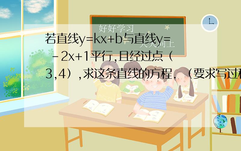 若直线y=kx+b与直线y= -2x+1平行,且经过点（3,4）,求这条直线的方程. （要求写过程）