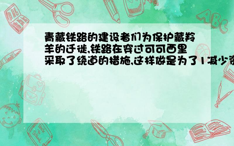 青藏铁路的建设者们为保护藏羚羊的迁徙,铁路在穿过可可西里采取了绕道的措施,这样做是为了1减少资金2体现人类对自然的无能为力3有利于保护生态平衡4有利于保护环境对的可以到我另外