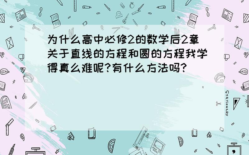 为什么高中必修2的数学后2章关于直线的方程和圆的方程我学得真么难呢?有什么方法吗?