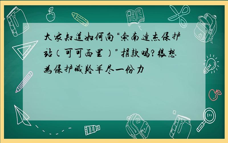 大家知道如何向“索南达杰保护站（可可西里）”捐款吗?很想为保护藏羚羊尽一份力