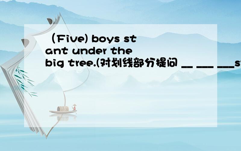 （Five) boys stant under the big tree.(对划线部分提问 __ ___ ___stand under the big tree?