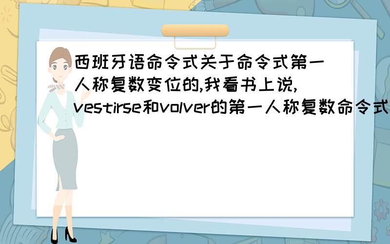 西班牙语命令式关于命令式第一人称复数变位的,我看书上说,vestirse和volver的第一人称复数命令式变位规则和第二人称礼貌式变位规则相同,都是去掉陈述式现在时“我”的变位动词词尾,加上