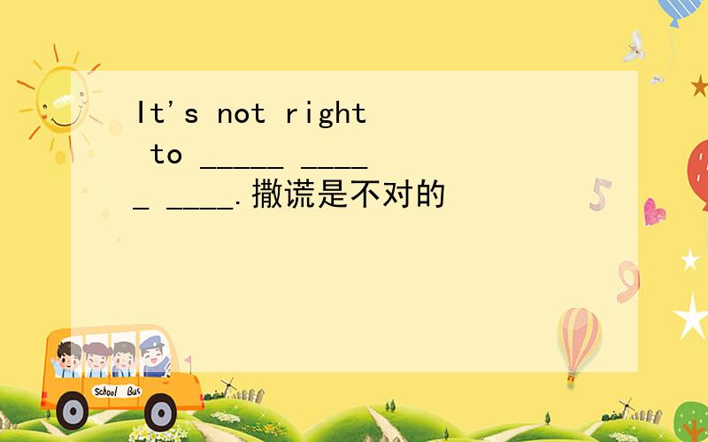 It's not right to _____ _____ ____.撒谎是不对的