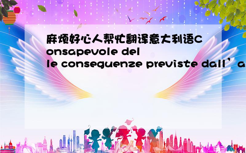 麻烦好心人帮忙翻译意大利语Consapevole delle conseguenze previste dall’art. 12, comma 1, del Decreto Legislativo 25 luglio 1998, n. 286 (Testo unico delle disposizioni concernenti la disciplina dell mmigrazione e norme sulla condizione