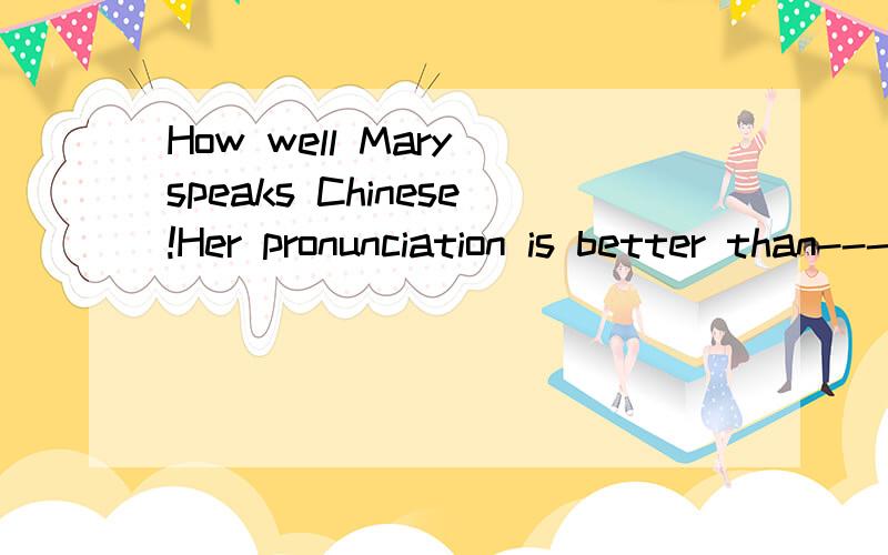 How well Mary speaks Chinese!Her pronunciation is better than------in her class.A anybody B anybody's else C anybody's D anybody else's选C为什么不对?