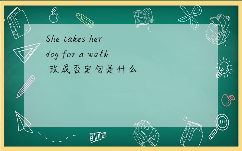 She takes her dog for a walk 改成否定句是什么